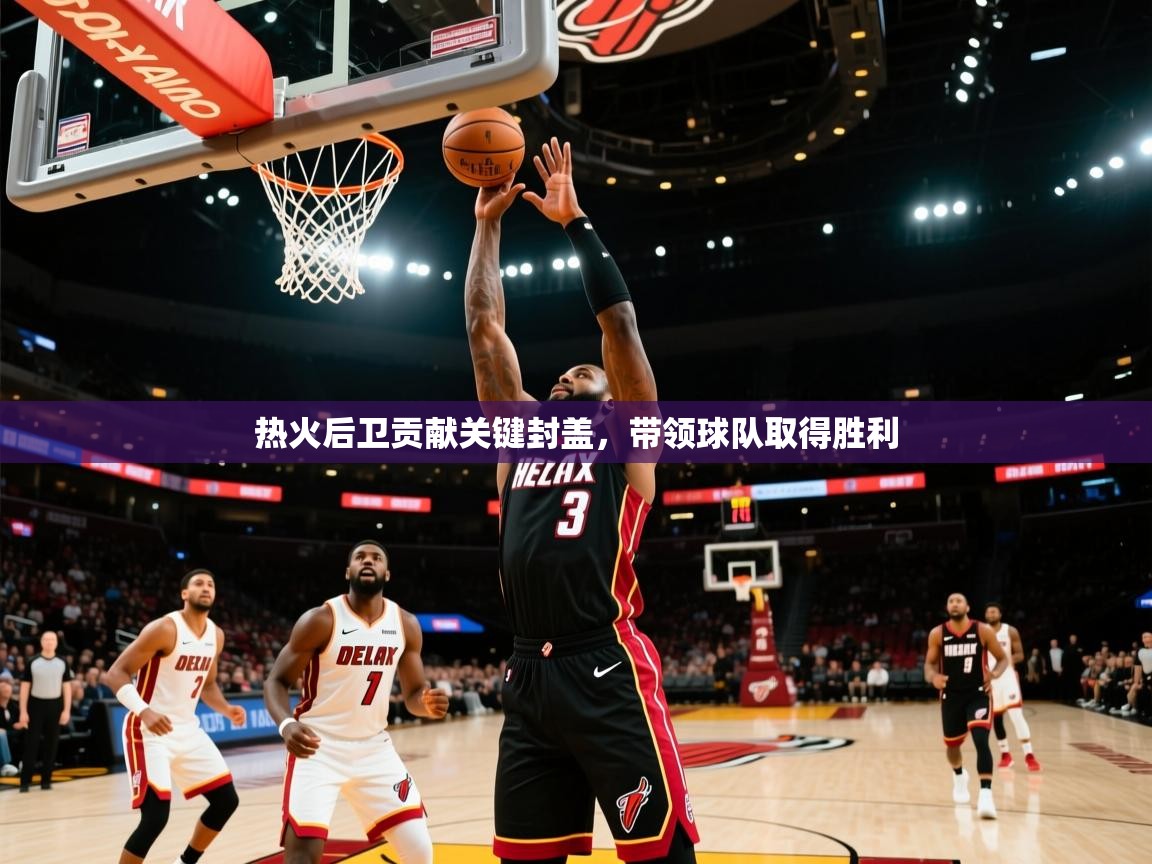 热火后卫贡献关键封盖,带领球队取得胜利 第2张